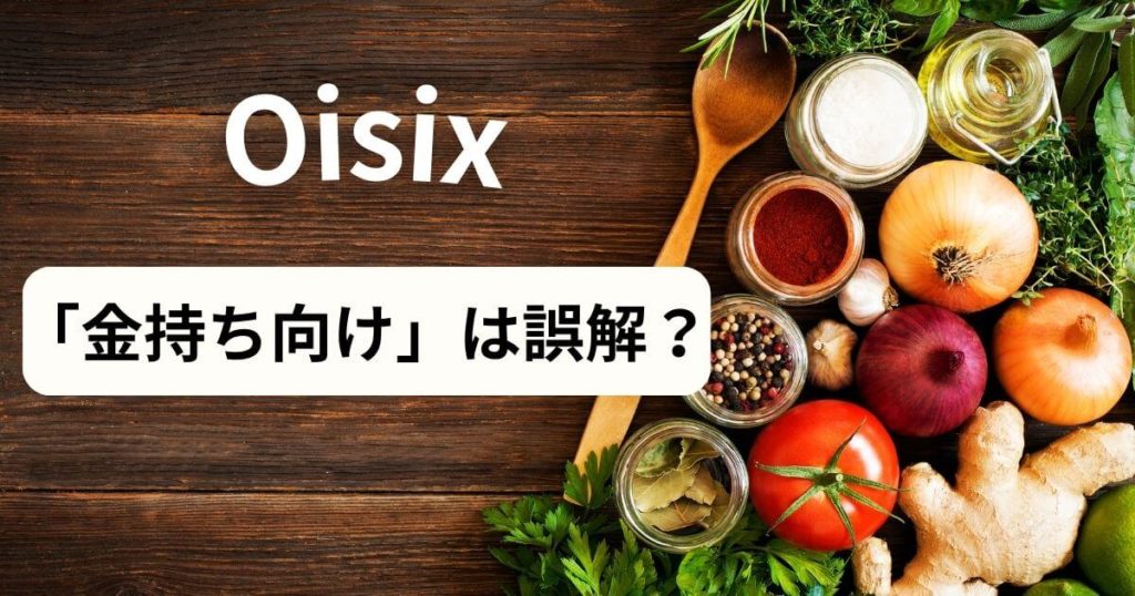 「オイシックスは金持ち向け」は本当？貧乏世帯が抱く3つの誤解