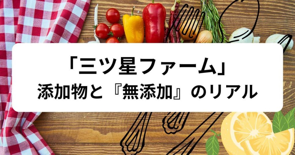 三ツ星ファームの添加物と『無添加』のリアル｜賢い3つの選び方