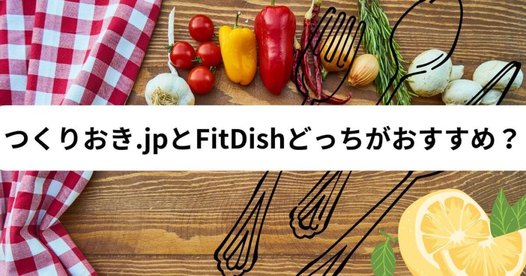 つくりおき.jpとFitDishどっちがおすすめ？ズバリ解説！