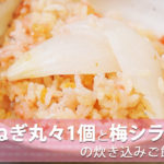 「たまねぎ丸々1個と梅シラス」の炊き込みご飯レシピ